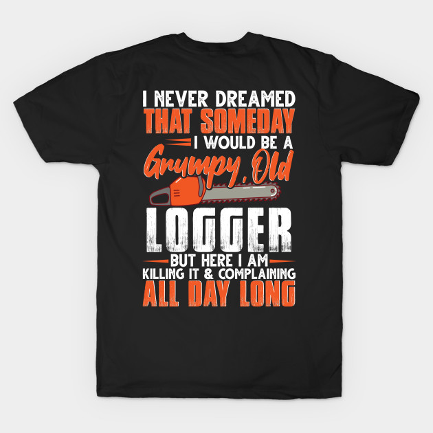 I Never Dreamed That Someday I Would Be A Grumpy Old Logger by Tee-hub